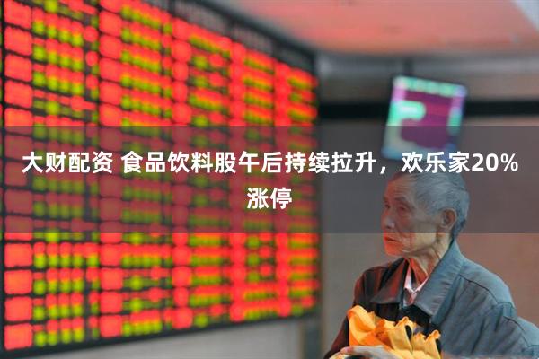 大财配资 食品饮料股午后持续拉升，欢乐家20%涨停