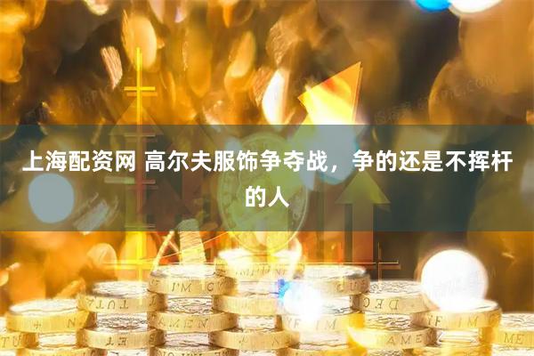 上海配资网 高尔夫服饰争夺战，争的还是不挥杆的人