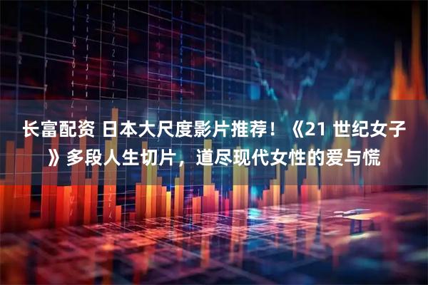 长富配资 日本大尺度影片推荐！《21 世纪女子》多段人生切片，道尽现代女性的爱与慌