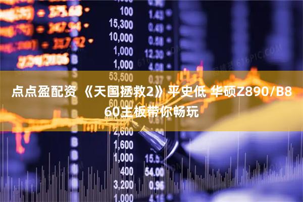 点点盈配资 《天国拯救2》平史低 华硕Z890/B860主板带你畅玩