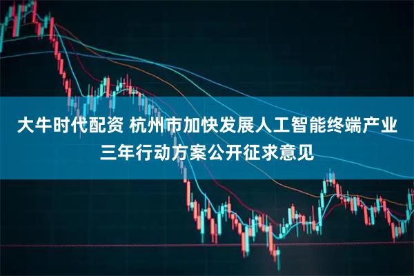 大牛时代配资 杭州市加快发展人工智能终端产业三年行动方案公开征求意见