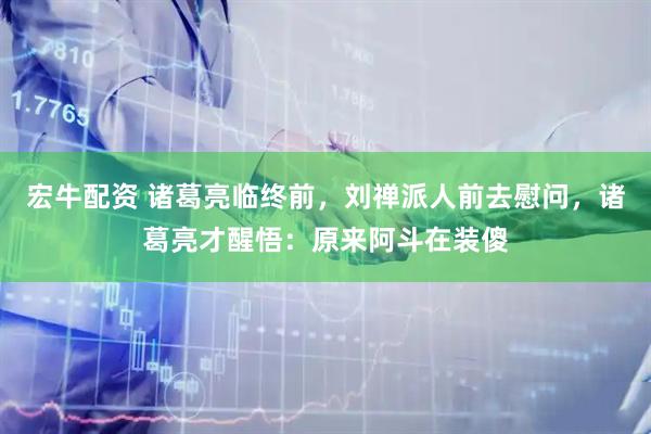 宏牛配资 诸葛亮临终前，刘禅派人前去慰问，诸葛亮才醒悟：原来阿斗在装傻