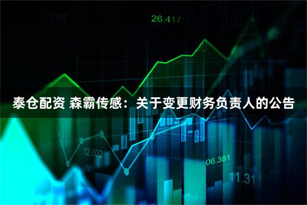 泰仓配资 森霸传感：关于变更财务负责人的公告