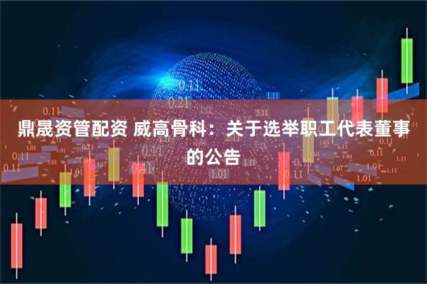 鼎晟资管配资 威高骨科：关于选举职工代表董事的公告