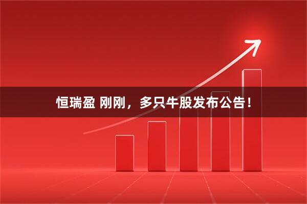 恒瑞盈 刚刚，多只牛股发布公告！
