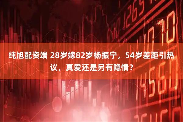 纯旭配资端 28岁嫁82岁杨振宁，54岁差距引热议，真爱还是另有隐情？
