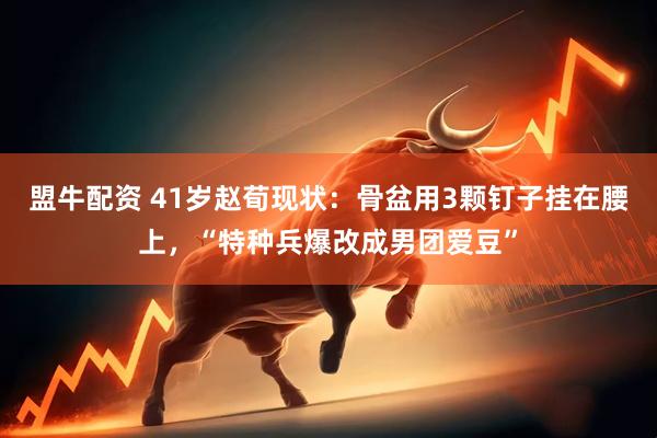 盟牛配资 41岁赵荀现状：骨盆用3颗钉子挂在腰上，“特种兵爆改成男团爱豆”