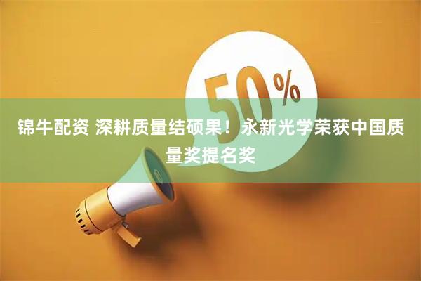 锦牛配资 深耕质量结硕果！永新光学荣获中国质量奖提名奖