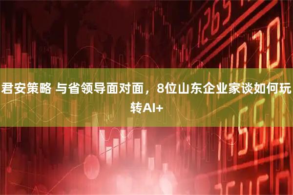 君安策略 与省领导面对面，8位山东企业家谈如何玩转AI+