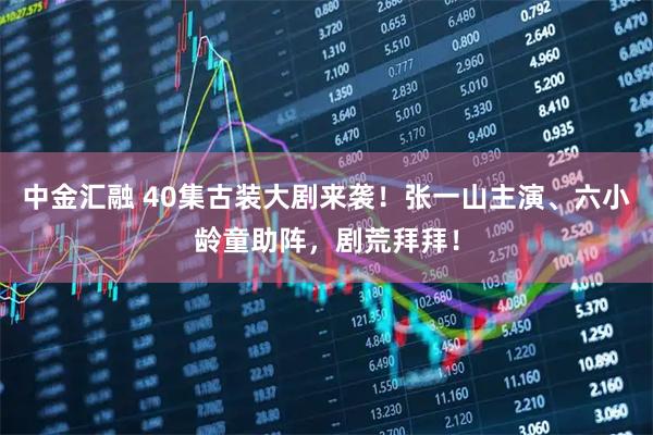 中金汇融 40集古装大剧来袭！张一山主演、六小龄童助阵，剧荒拜拜！