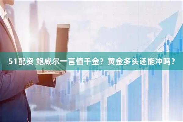 51配资 鲍威尔一言值千金？黄金多头还能冲吗？