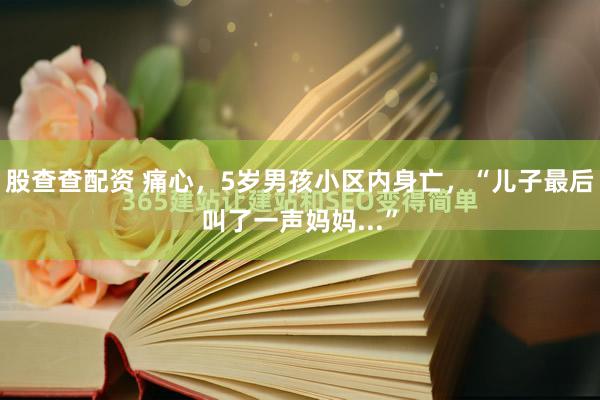 股查查配资 痛心，5岁男孩小区内身亡，“儿子最后叫了一声妈妈...”