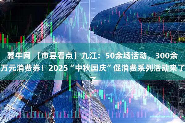 翼牛网 【市县看点】九江：50余场活动，300余万元消费券！2025“中秋国庆”促消费系列活动来了