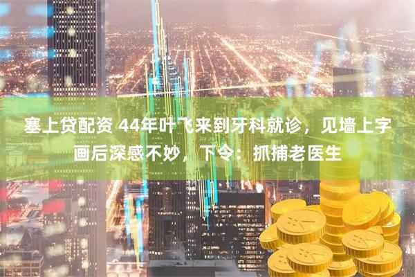 塞上贷配资 44年叶飞来到牙科就诊，见墙上字画后深感不妙，下令：抓捕老医生
