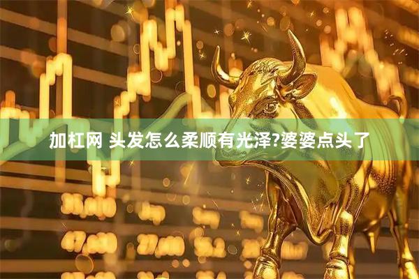 加杠网 头发怎么柔顺有光泽?婆婆点头了
