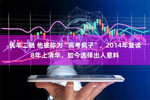 优羊二融 他被称为“高考疯子”，2014年复读8年上清华，如今选择出人意料