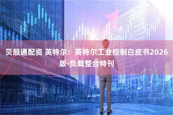 贝股通配资 英特尔：英特尔工业控制白皮书2026版·负载整合特刊