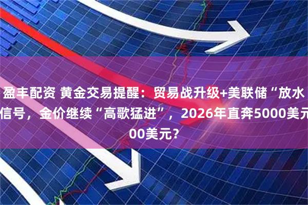 盈丰配资 黄金交易提醒：贸易战升级+美联储“放水”信号，金价继续“高歌猛进”，2026年直奔5000美元？