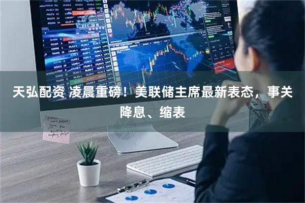 天弘配资 凌晨重磅！美联储主席最新表态，事关降息、缩表