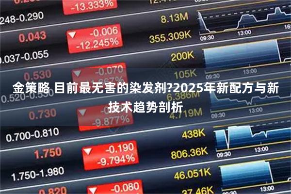 金策略 目前最无害的染发剂?2025年新配方与新技术趋势剖析