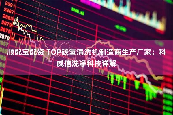 顺配宝配资 TOP碳氢清洗机制造商生产厂家：科威信洗净科技详解