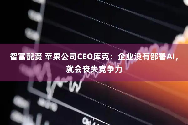 智富配资 苹果公司CEO库克：企业没有部署AI，就会丧失竞争力