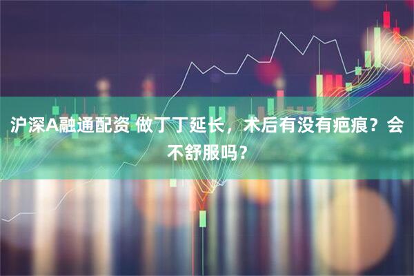 沪深A融通配资 做丁丁延长，术后有没有疤痕？会不舒服吗？
