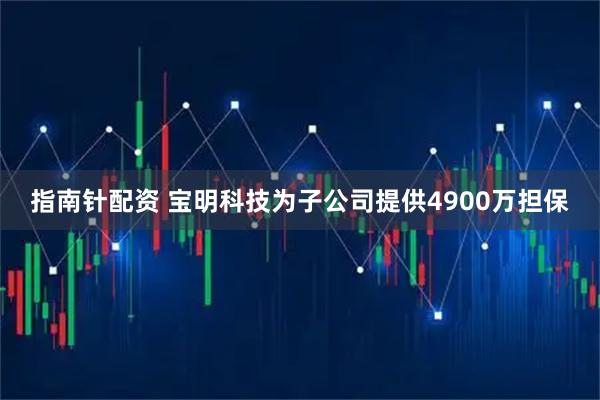 指南针配资 宝明科技为子公司提供4900万担保