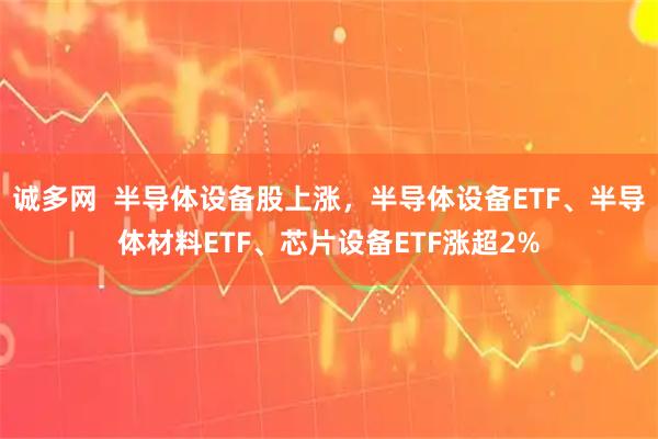 诚多网  半导体设备股上涨，半导体设备ETF、半导体材料ETF、芯片设备ETF涨超2%