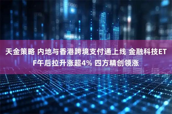 天金策略 内地与香港跨境支付通上线 金融科技ETF午后拉升涨超4% 四方精创领涨