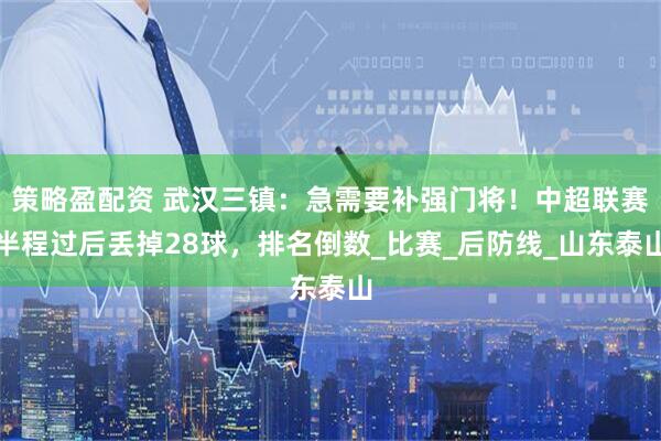 策略盈配资 武汉三镇：急需要补强门将！中超联赛半程过后丢掉28球，排名倒数_比赛_后防线_山东泰山