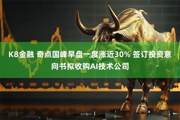 K8金融 奇点国峰早盘一度涨近30% 签订投资意向书拟收购AI技术公司