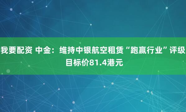 我要配资 中金：维持中银航空租赁“跑赢行业”评级 目标价81.4港元