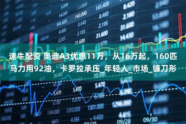 速牛配资 奥迪A3优惠11万，从16万起，160匹马力用92油，卡罗拉承压_年轻人_市场_镰刀形