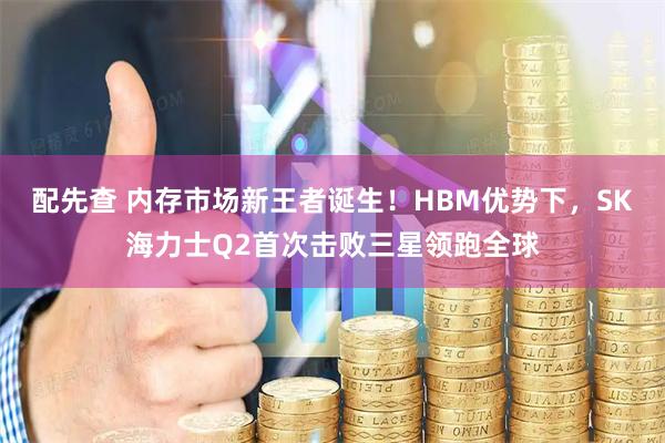 配先查 内存市场新王者诞生！HBM优势下，SK海力士Q2首次击败三星领跑全球