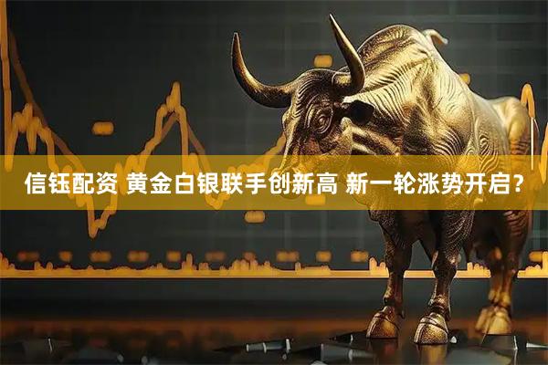 信钰配资 黄金白银联手创新高 新一轮涨势开启？