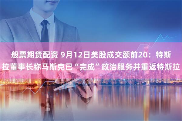 般票期货配资 9月12日美股成交额前20：特斯拉董事长称马斯克已“完成”政治服务并重返特斯拉