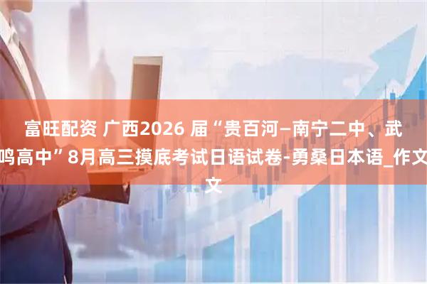 富旺配资 广西2026 届“贵百河—南宁二中、武鸣高中”8月高三摸底考试日语试卷-勇桑日本语_作文