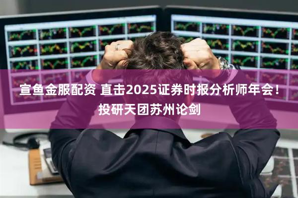 宣鱼金服配资 直击2025证券时报分析师年会!投研天团苏州论剑