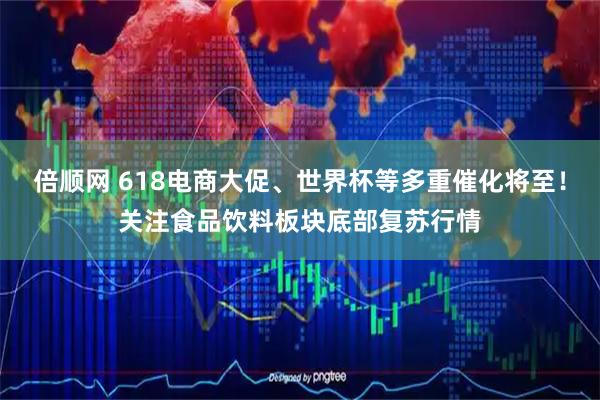 倍顺网 618电商大促、世界杯等多重催化将至！关注食品饮料板块底部复苏行情