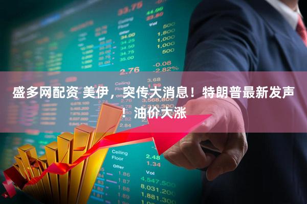 盛多网配资 美伊,突传大消息!特朗普最新发声!油价大涨