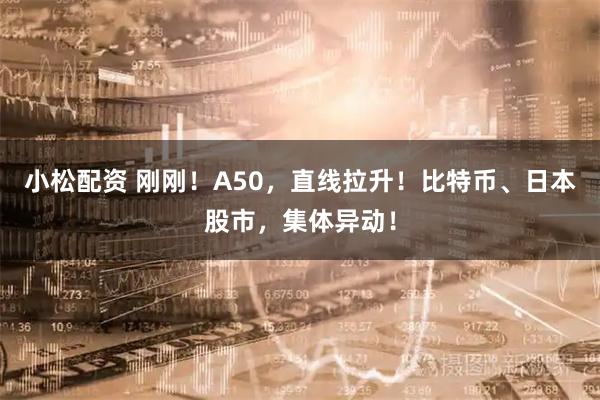 小松配资 刚刚！A50，直线拉升！比特币、日本股市，集体异动！