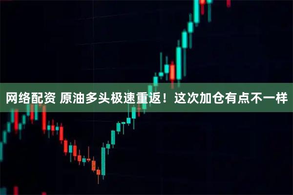 网络配资 原油多头极速重返！这次加仓有点不一样