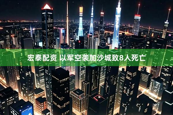 宏泰配资 以军空袭加沙城致8人死亡
